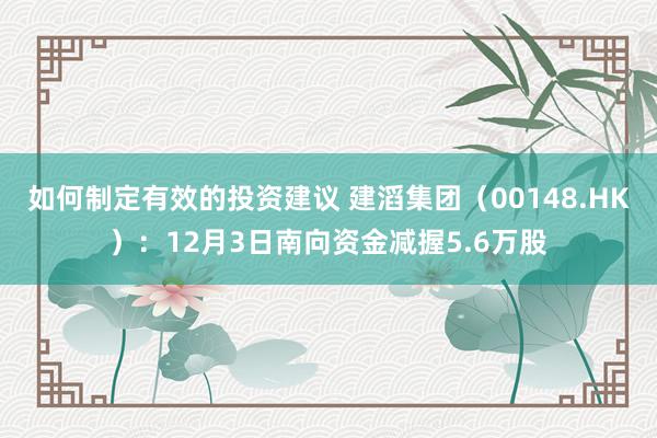 如何制定有效的投资建议 建滔集团（00148.HK）：12月3日南向资金减握5.6万股