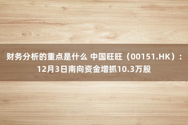 财务分析的重点是什么 中国旺旺（00151.HK）：12月3日南向资金增抓10.3万股