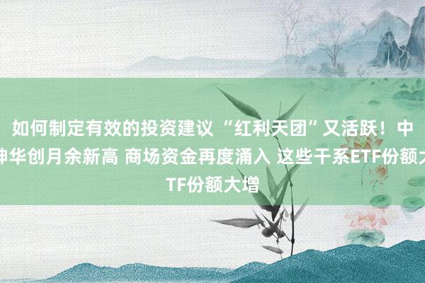 如何制定有效的投资建议 “红利天团”又活跃！中国神华创月余新高 商场资金再度涌入 这些干系ETF份额大增