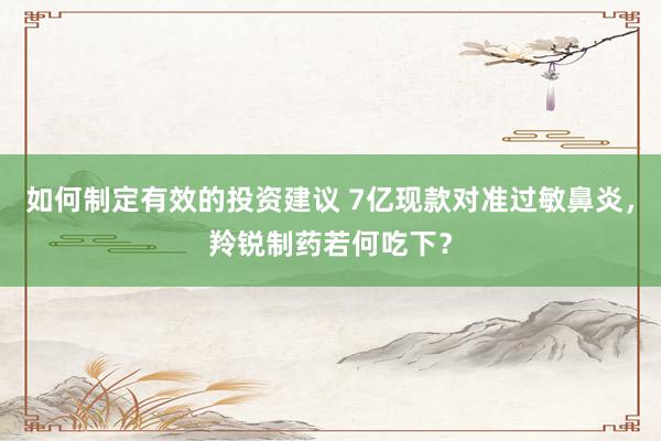 如何制定有效的投资建议 7亿现款对准过敏鼻炎，羚锐制药若何吃下？