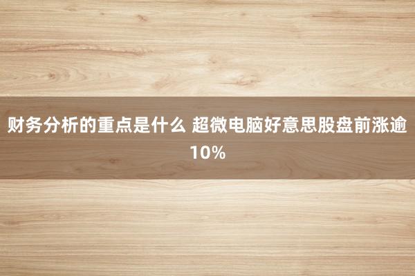 财务分析的重点是什么 超微电脑好意思股盘前涨逾10%