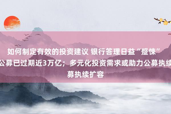 如何制定有效的投资建议 银行答理日益“蹙悚” 相对公募已过期近3万亿；多元化投资需求或助力公募执续扩容