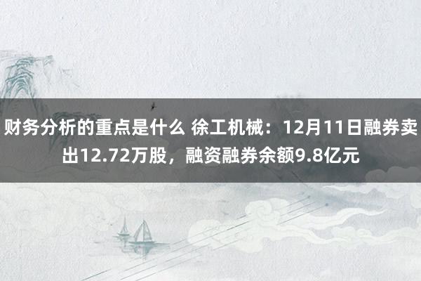 财务分析的重点是什么 徐工机械：12月11日融券卖出12.72万股，融资融券余额9.8亿元