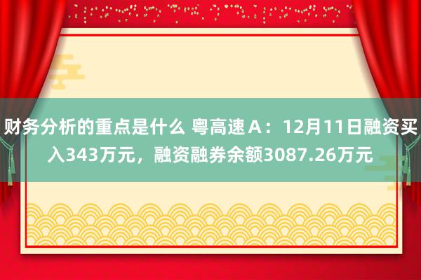 财务分析的重点是什么 粤高速Ａ：12月11日融资买入343万元，融资融券余额3087.26万元