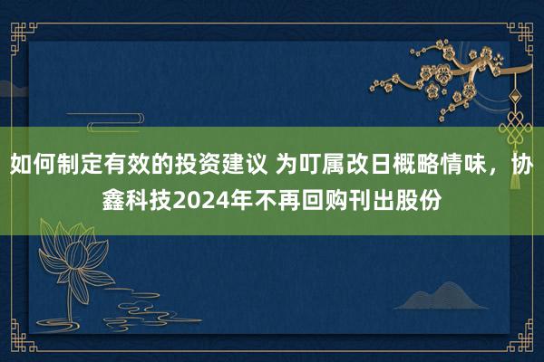 如何制定有效的投资建议 为叮属改日概略情味，协鑫科技2024年不再回购刊出股份