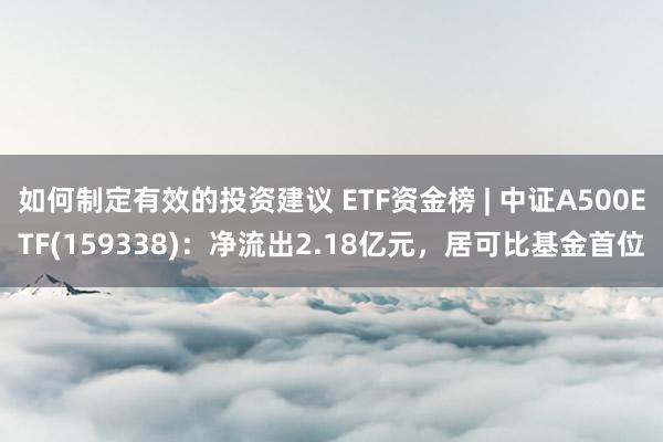 如何制定有效的投资建议 ETF资金榜 | 中证A500ETF(159338)：净流出2.18亿元，居可比基金首位