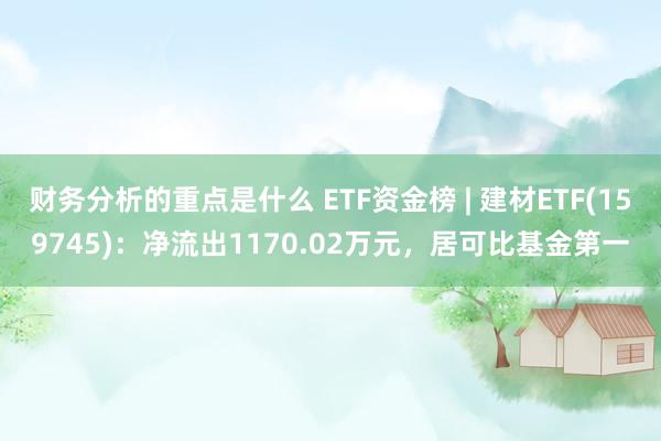 财务分析的重点是什么 ETF资金榜 | 建材ETF(159745)：净流出1170.02万元，居可比基金第一