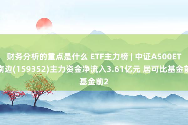 财务分析的重点是什么 ETF主力榜 | 中证A500ETF南边(159352)主力资金净流入3.61亿元 居可比基金前2