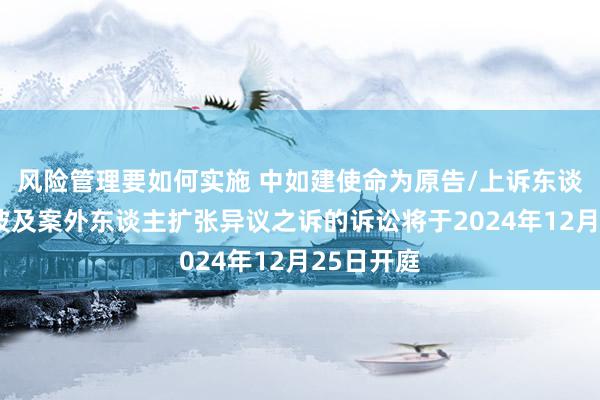 风险管理要如何实施 中如建使命为原告/上诉东谈主的2起波及案外东谈主扩张异议之诉的诉讼将于2024年12月25日开庭