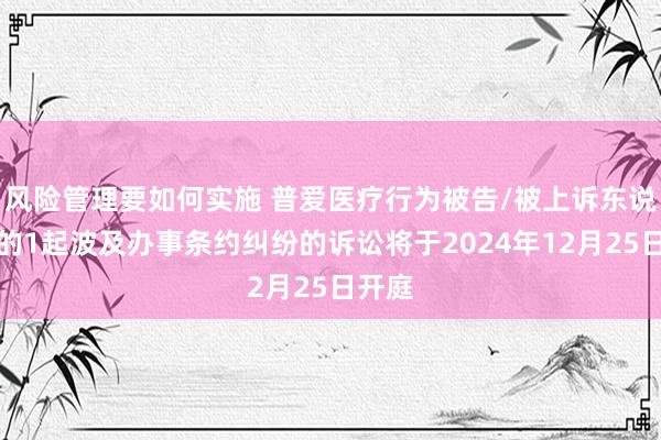 风险管理要如何实施 普爱医疗行为被告/被上诉东说念主的1起波及办事条约纠纷的诉讼将于2024年12月25日开庭