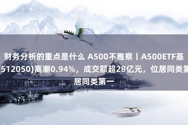 财务分析的重点是什么 A500不雅察丨A500ETF基金(512050)高潮0.94%，成交额超28亿元，位居同类第一