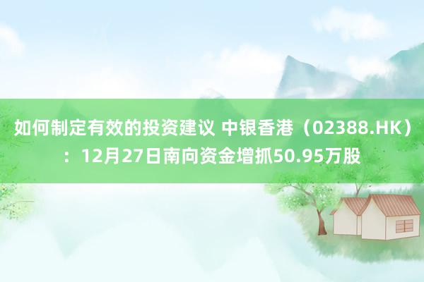 如何制定有效的投资建议 中银香港（02388.HK）：12月27日南向资金增抓50.95万股