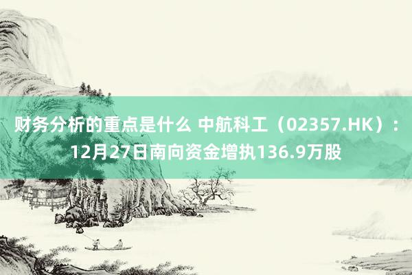 财务分析的重点是什么 中航科工（02357.HK）：12月27日南向资金增执136.9万股