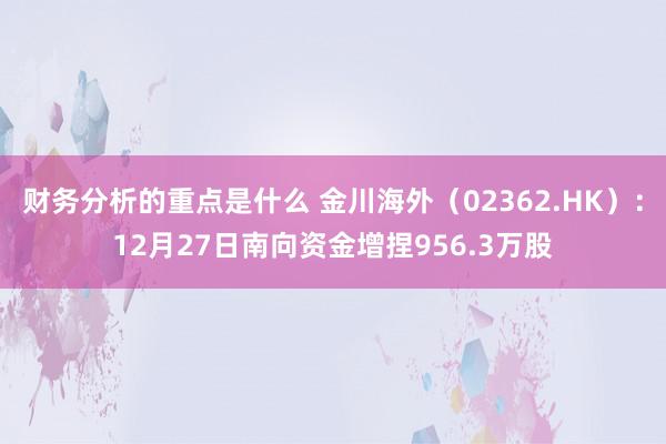 财务分析的重点是什么 金川海外（02362.HK）：12月27日南向资金增捏956.3万股