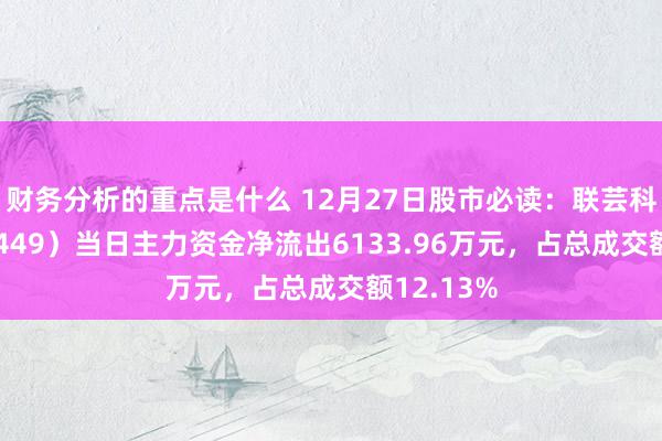 财务分析的重点是什么 12月27日股市必读：联芸科技（688449）当日主力资金净流出6133.96万元，占总成交额12.13%