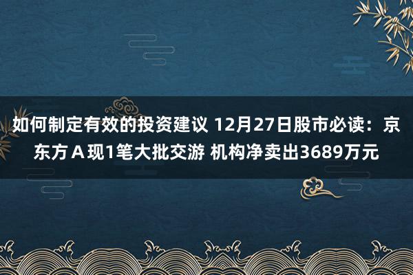 如何制定有效的投资建议 12月27日股市必读：京东方Ａ现1笔大批交游 机构净卖出3689万元