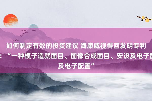 如何制定有效的投资建议 海康威视得回发明专利授权：“一种模子造就面目、图像合成面目、安设及电子配置”