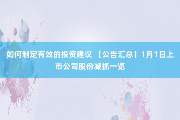 如何制定有效的投资建议 【公告汇总】1月1日上市公司股份减抓一览