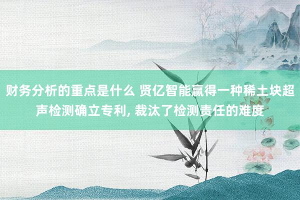 财务分析的重点是什么 贤亿智能赢得一种稀土块超声检测确立专利, 裁汰了检测责任的难度