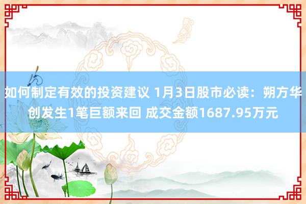 如何制定有效的投资建议 1月3日股市必读：朔方华创发生1笔巨额来回 成交金额1687.95万元