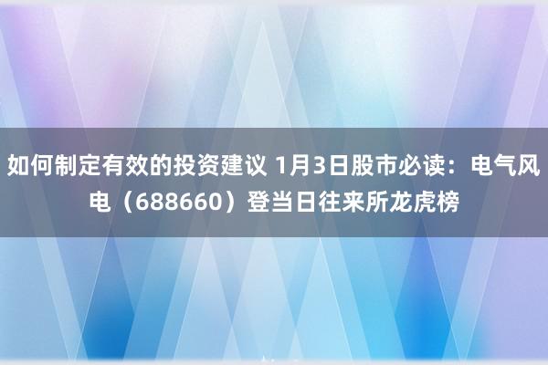 如何制定有效的投资建议 1月3日股市必读：电气风电（688660）登当日往来所龙虎榜