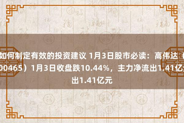 如何制定有效的投资建议 1月3日股市必读：高伟达（300465）1月3日收盘跌10.44%，主力净流出1.41亿元