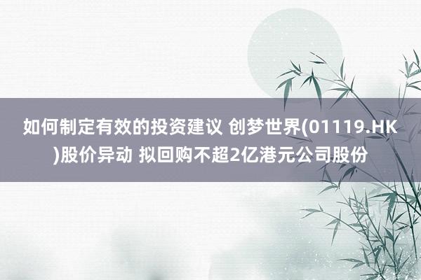 如何制定有效的投资建议 创梦世界(01119.HK)股价异动 拟回购不超2亿港元公司股份