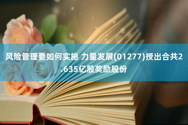 风险管理要如何实施 力量发展(01277)授出合共2.635亿股奖励股份