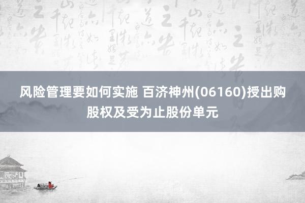 风险管理要如何实施 百济神州(06160)授出购股权及受为止股份单元