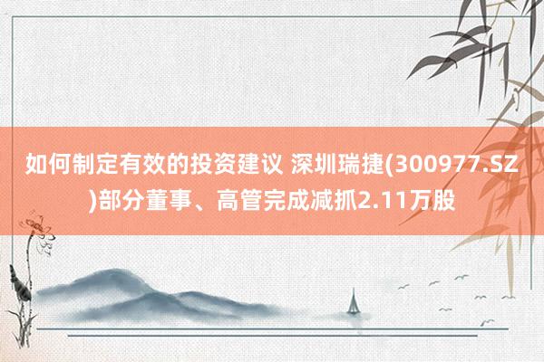 如何制定有效的投资建议 深圳瑞捷(300977.SZ)部分董事、高管完成减抓2.11万股