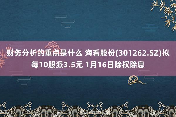 财务分析的重点是什么 海看股份(301262.SZ)拟每10股派3.5元 1月16日除权除息