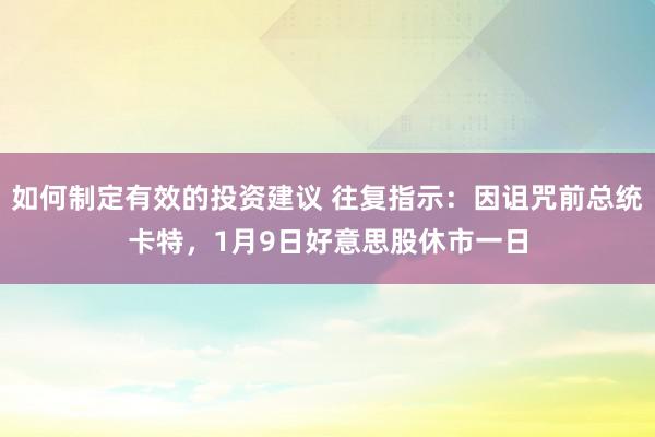 如何制定有效的投资建议 往复指示：因诅咒前总统卡特，1月9日好意思股休市一日