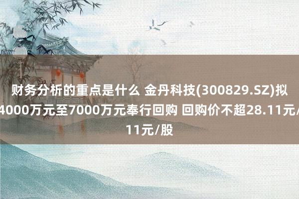 财务分析的重点是什么 金丹科技(300829.SZ)拟斥4000万元至7000万元奉行回购 回购价不超28.11元/股