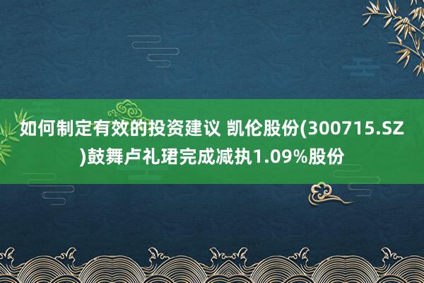 如何制定有效的投资建议 凯伦股份(300715.SZ)鼓舞卢礼珺完成减执1.09%股份