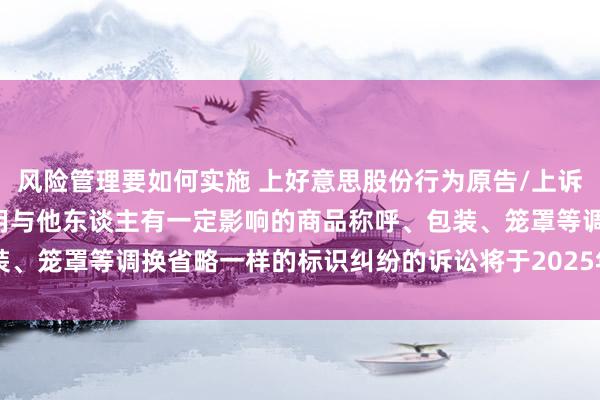 风险管理要如何实施 上好意思股份行为原告/上诉东谈主的1起触及私自使用与他东谈主有一定影响的商品称呼、包装、笼罩等调换省略一样的标识纠纷的诉讼将于2025年1月14日开庭