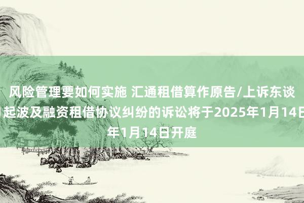 风险管理要如何实施 汇通租借算作原告/上诉东谈主的1起波及融资租借协议纠纷的诉讼将于2025年1月14日开庭