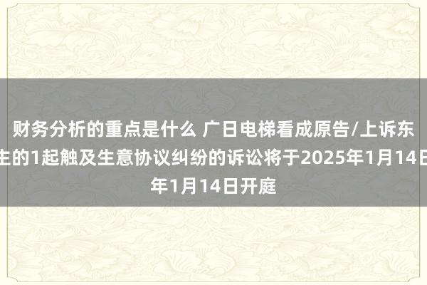 财务分析的重点是什么 广日电梯看成原告/上诉东说念主的1起触及生意协议纠纷的诉讼将于2025年1月14日开庭