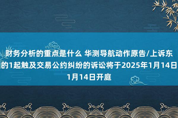 财务分析的重点是什么 华测导航动作原告/上诉东谈主的1起触及交易公约纠纷的诉讼将于2025年1月14日开庭