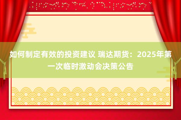 如何制定有效的投资建议 瑞达期货：2025年第一次临时激动会决策公告