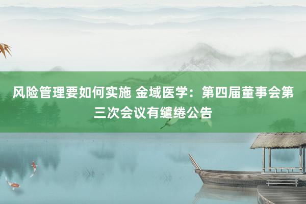 风险管理要如何实施 金域医学：第四届董事会第三次会议有缱绻公告