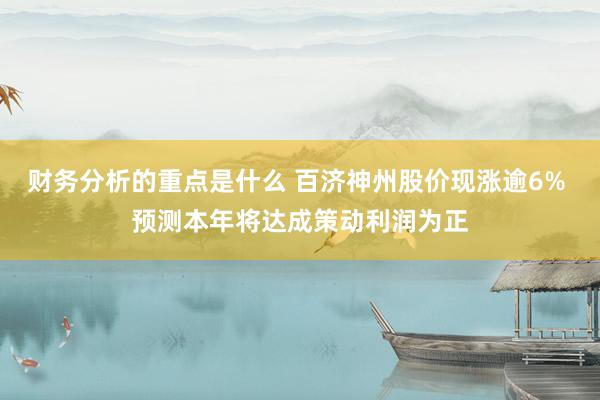 财务分析的重点是什么 百济神州股价现涨逾6% 预测本年将达成策动利润为正