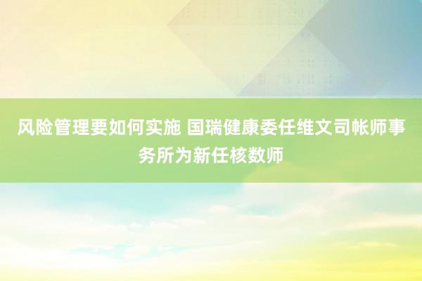 风险管理要如何实施 国瑞健康委任维文司帐师事务所为新任核数师