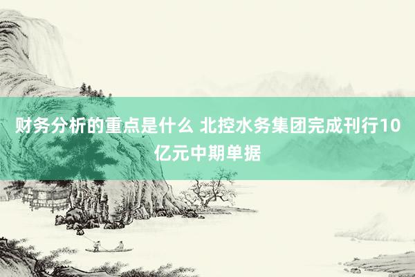 财务分析的重点是什么 北控水务集团完成刊行10亿元中期单据