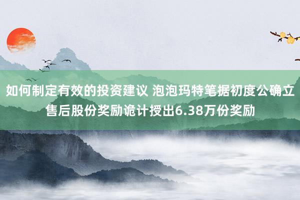 如何制定有效的投资建议 泡泡玛特笔据初度公确立售后股份奖励诡计授出6.38万份奖励