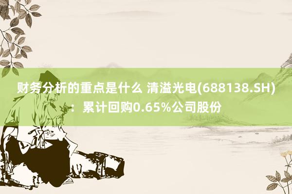 财务分析的重点是什么 清溢光电(688138.SH)：累计回购0.65%公司股份