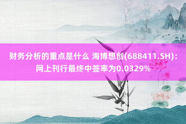 财务分析的重点是什么 海博想创(688411.SH)：网上刊行最终中签率为0.0329%