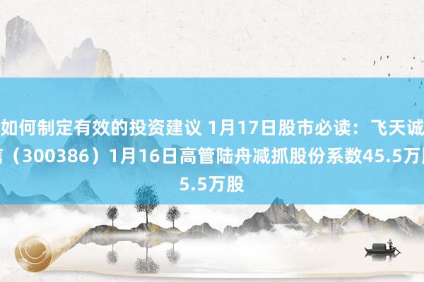 如何制定有效的投资建议 1月17日股市必读：飞天诚信（300386）1月16日高管陆舟减抓股份系数45.5万股