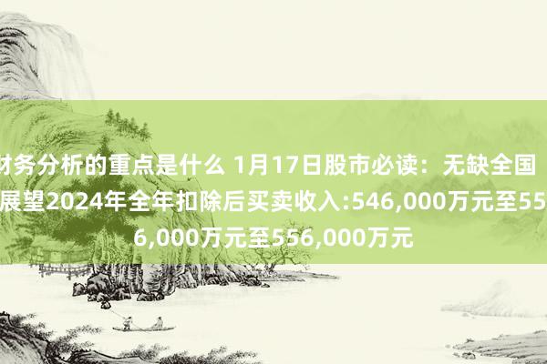 财务分析的重点是什么 1月17日股市必读：无缺全国（002624）展望2024年全年扣除后买卖收入:546,000万元至556,000万元