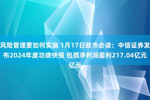 风险管理要如何实施 1月17日股市必读：中信证券发布2024年度功绩快报 包摄净利润盈利217.04亿元