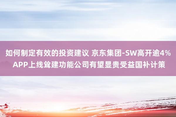 如何制定有效的投资建议 京东集团-SW高开逾4% APP上线耸建功能公司有望显贵受益国补计策